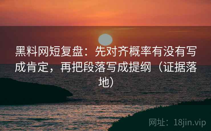 黑料网短复盘：先对齐概率有没有写成肯定，再把段落写成提纲（证据落地）