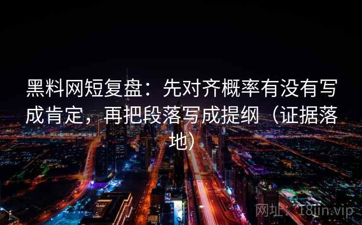 黑料网短复盘：先对齐概率有没有写成肯定，再把段落写成提纲（证据落地）
