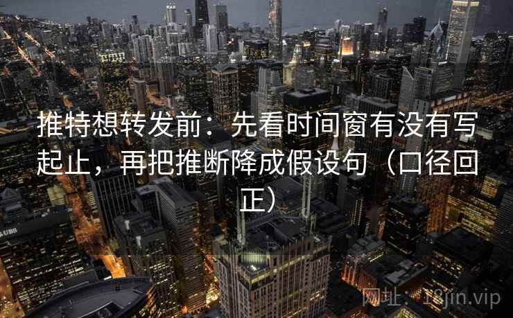 推特想转发前：先看时间窗有没有写起止，再把推断降成假设句（口径回正）