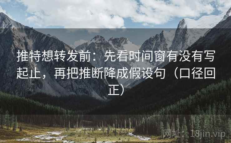推特想转发前：先看时间窗有没有写起止，再把推断降成假设句（口径回正）