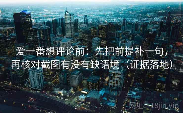 爱一番想评论前：先把前提补一句，再核对截图有没有缺语境（证据落地）