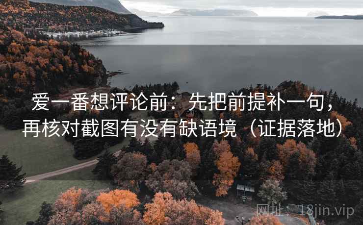 爱一番想评论前：先把前提补一句，再核对截图有没有缺语境（证据落地）