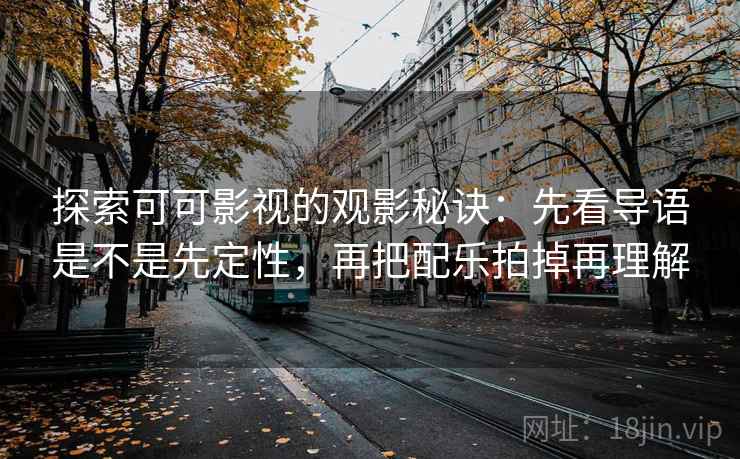 探索可可影视的观影秘诀：先看导语是不是先定性，再把配乐拍掉再理解