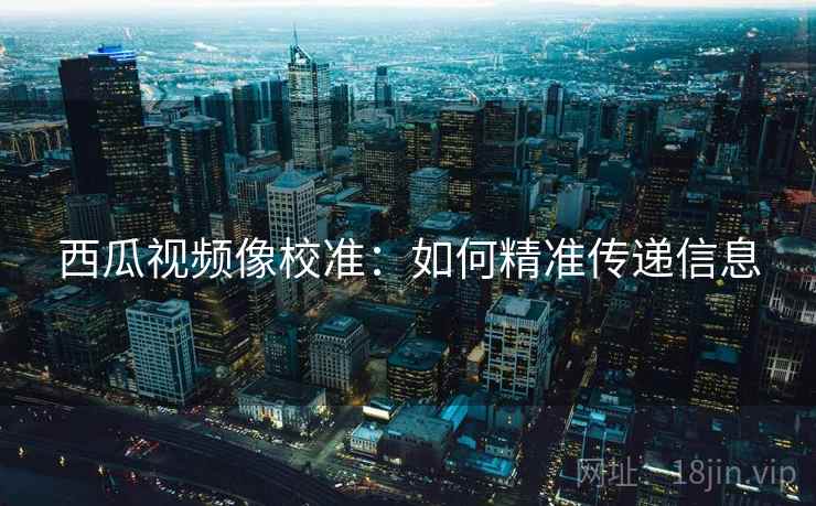 西瓜视频像校准：如何精准传递信息