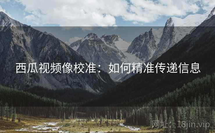 西瓜视频像校准：如何精准传递信息