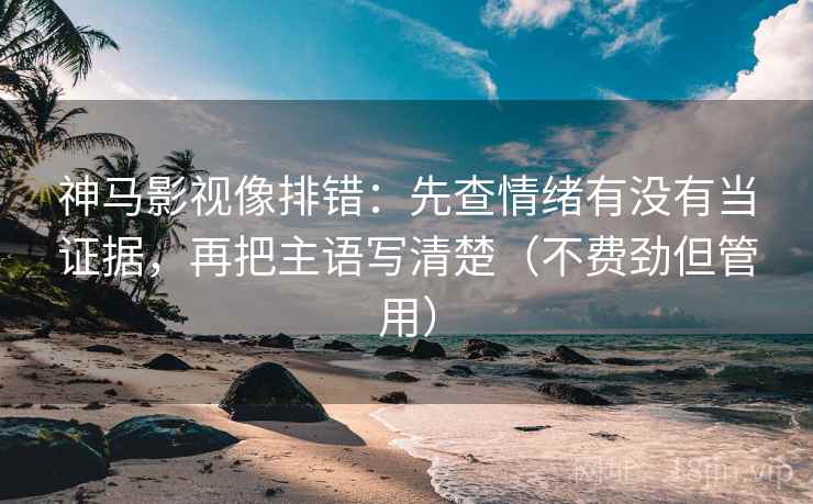 神马影视像排错：先查情绪有没有当证据，再把主语写清楚（不费劲但管用）
