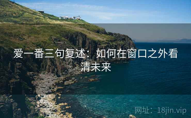 爱一番三句复述：如何在窗口之外看清未来