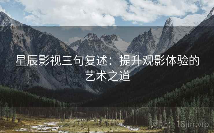 星辰影视三句复述：提升观影体验的艺术之道