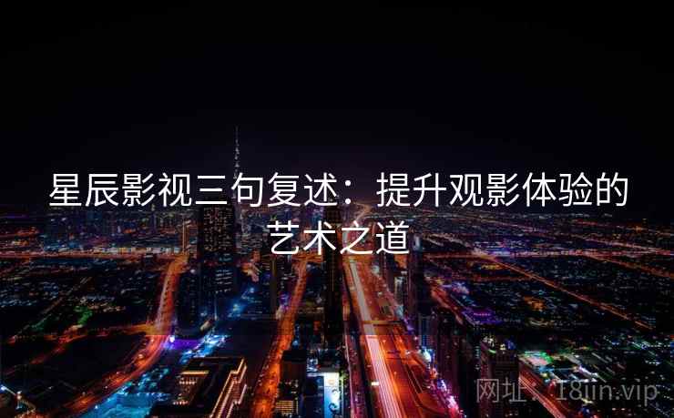 星辰影视三句复述：提升观影体验的艺术之道