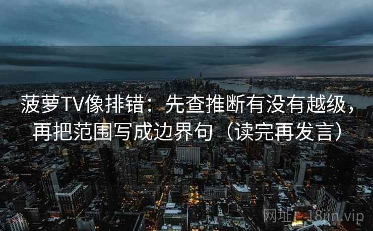 菠萝TV像排错：先查推断有没有越级，再把范围写成边界句（读完再发言）