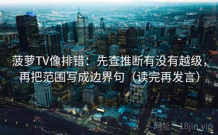 菠萝TV像排错：先查推断有没有越级，再把范围写成边界句（读完再发言）