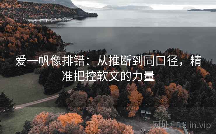 爱一帆像排错：从推断到同口径，精准把控软文的力量