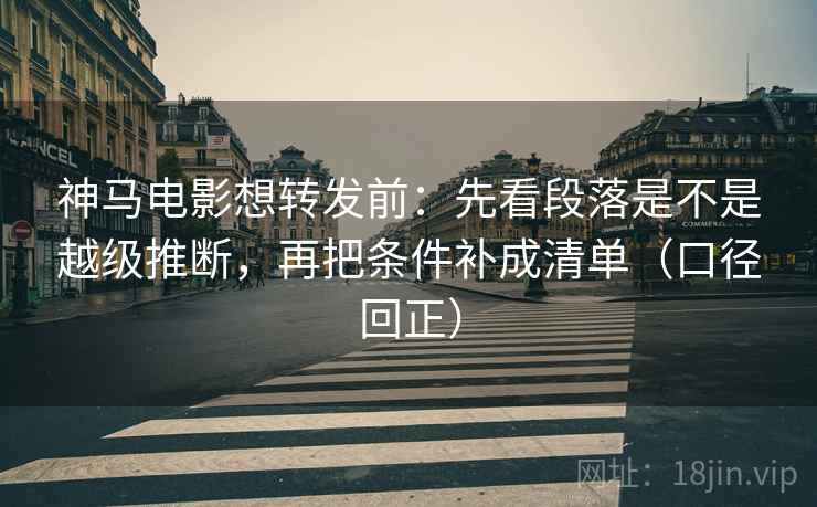 神马电影想转发前：先看段落是不是越级推断，再把条件补成清单（口径回正）