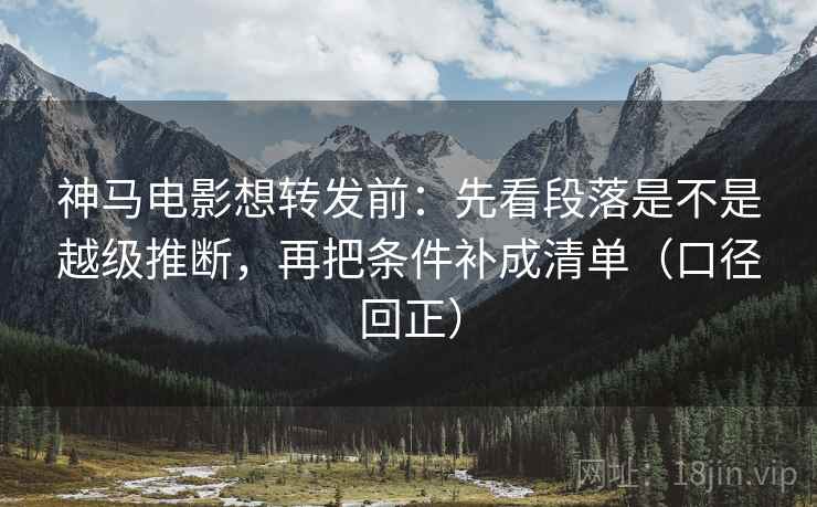 神马电影想转发前：先看段落是不是越级推断，再把条件补成清单（口径回正）