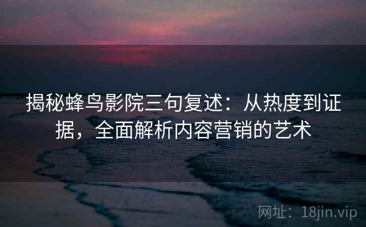 揭秘蜂鸟影院三句复述：从热度到证据，全面解析内容营销的艺术