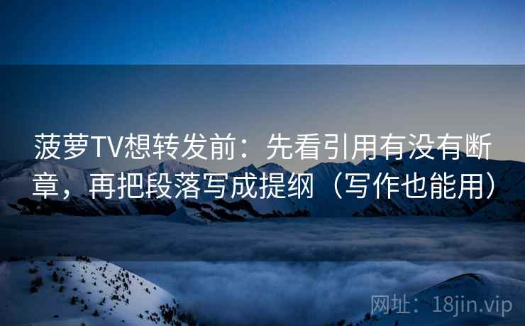 菠萝TV想转发前：先看引用有没有断章，再把段落写成提纲（写作也能用）