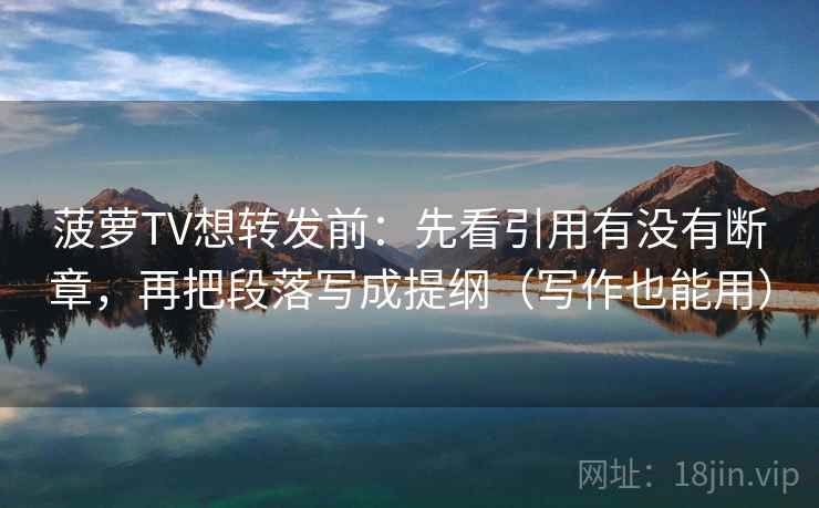 菠萝TV想转发前：先看引用有没有断章，再把段落写成提纲（写作也能用）
