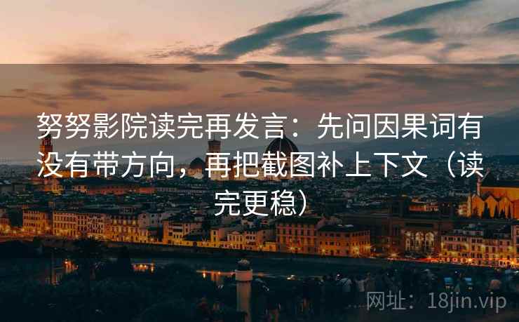 努努影院读完再发言：先问因果词有没有带方向，再把截图补上下文（读完更稳）