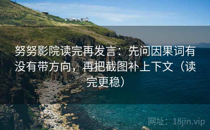 努努影院读完再发言：先问因果词有没有带方向，再把截图补上下文（读完更稳）