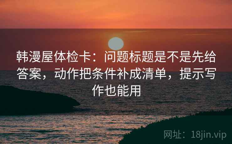韩漫屋体检卡：问题标题是不是先给答案，动作把条件补成清单，提示写作也能用