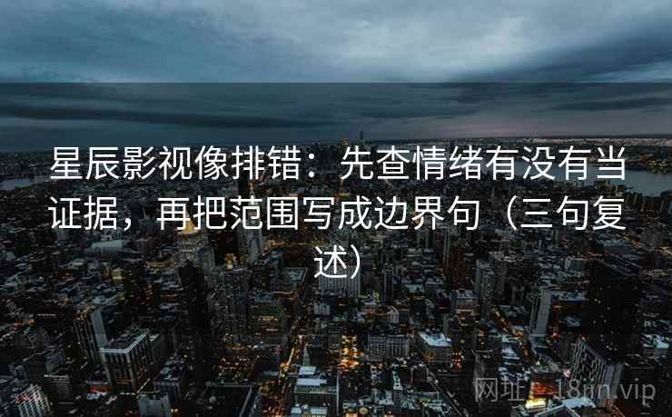 星辰影视像排错：先查情绪有没有当证据，再把范围写成边界句（三句复述）