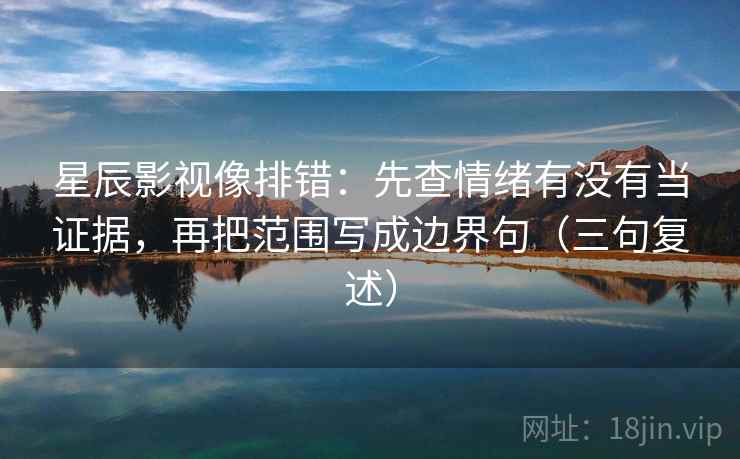 星辰影视像排错：先查情绪有没有当证据，再把范围写成边界句（三句复述）
