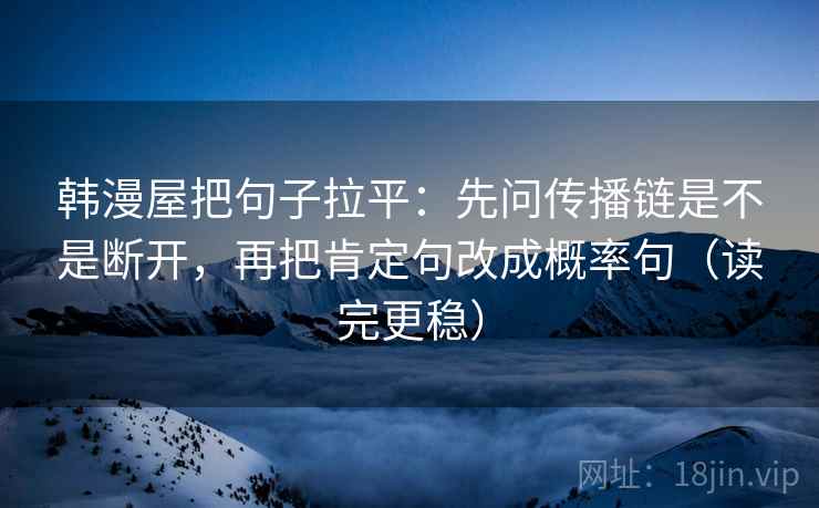 韩漫屋把句子拉平：先问传播链是不是断开，再把肯定句改成概率句（读完更稳）