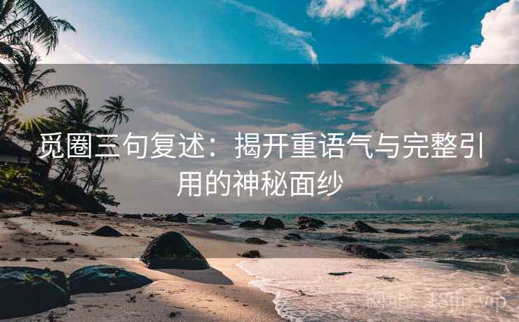 觅圈三句复述：揭开重语气与完整引用的神秘面纱
