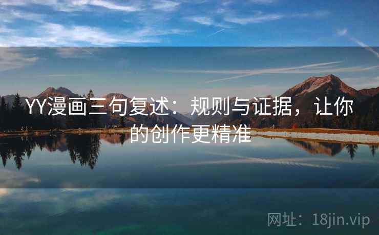 YY漫画三句复述：规则与证据，让你的创作更精准