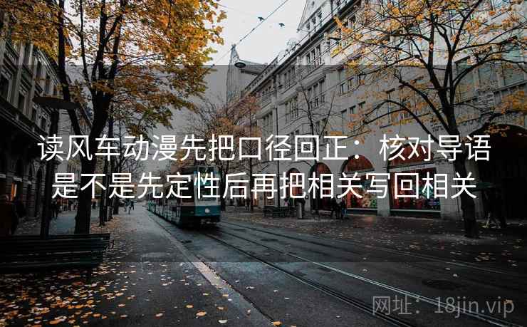 读风车动漫先把口径回正：核对导语是不是先定性后再把相关写回相关
