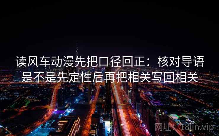 读风车动漫先把口径回正：核对导语是不是先定性后再把相关写回相关