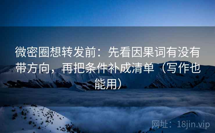 微密圈想转发前：先看因果词有没有带方向，再把条件补成清单（写作也能用）
