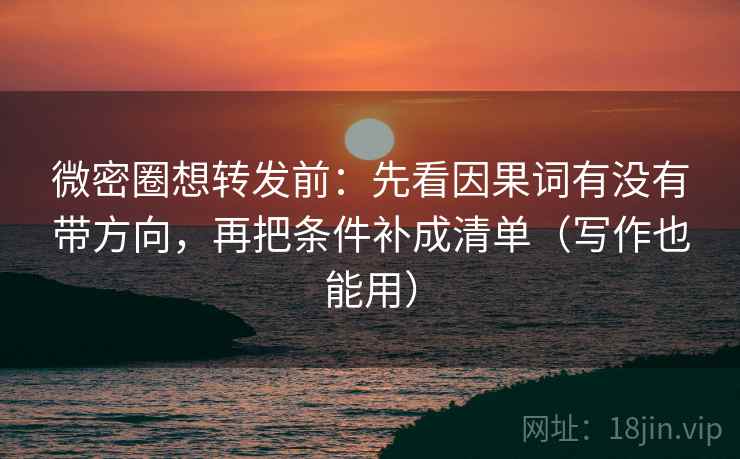 微密圈想转发前：先看因果词有没有带方向，再把条件补成清单（写作也能用）
