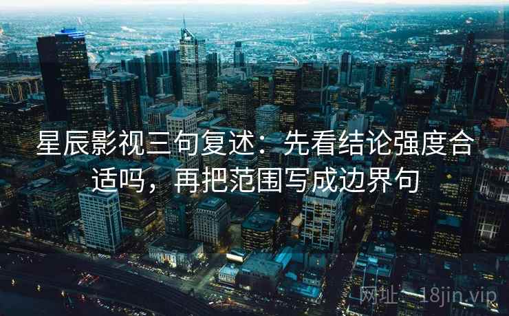 星辰影视三句复述：先看结论强度合适吗，再把范围写成边界句
