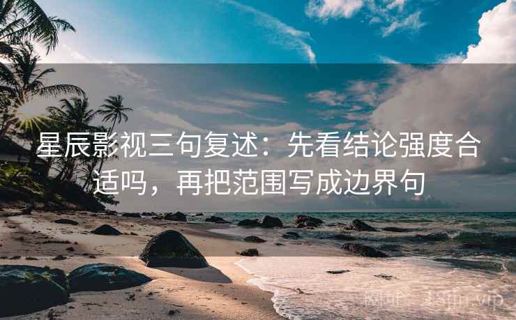 星辰影视三句复述：先看结论强度合适吗，再把范围写成边界句