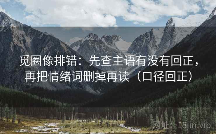 觅圈像排错：先查主语有没有回正，再把情绪词删掉再读（口径回正）