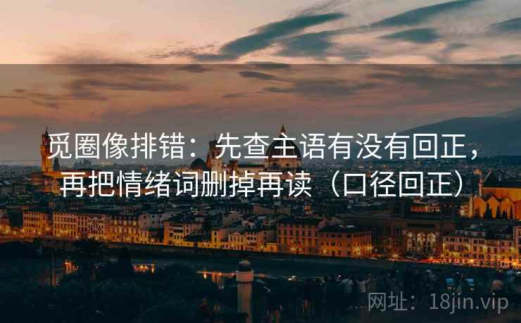 觅圈像排错：先查主语有没有回正，再把情绪词删掉再读（口径回正）