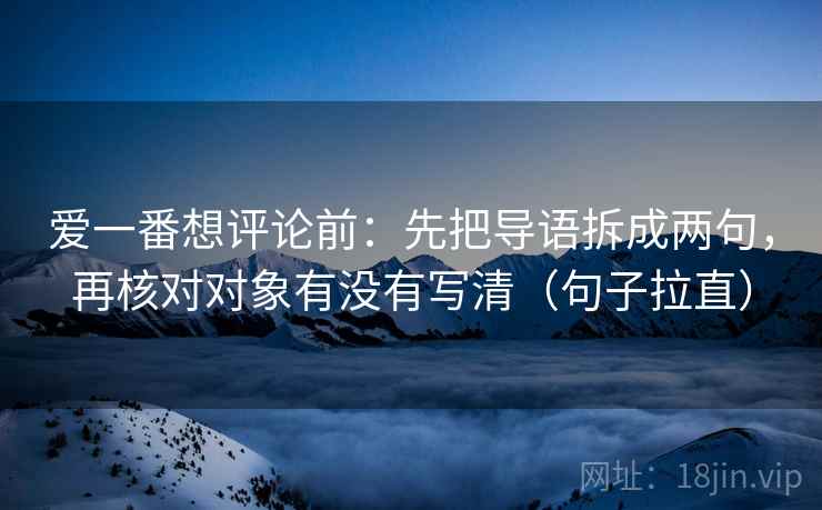 爱一番想评论前：先把导语拆成两句，再核对对象有没有写清（句子拉直）