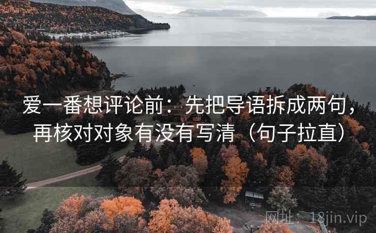 爱一番想评论前：先把导语拆成两句，再核对对象有没有写清（句子拉直）