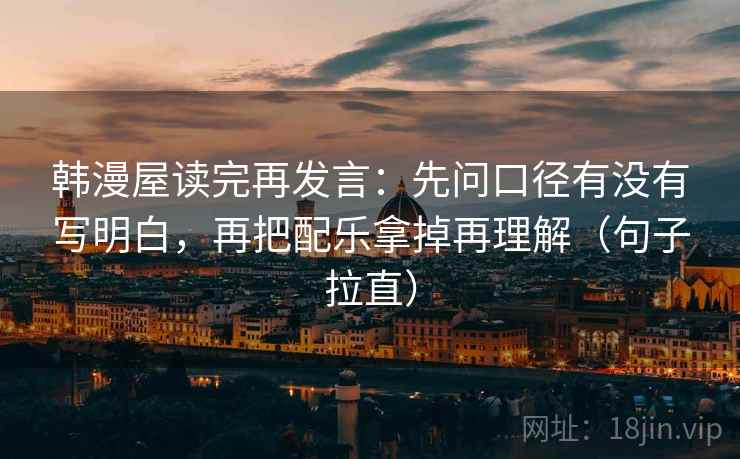 韩漫屋读完再发言：先问口径有没有写明白，再把配乐拿掉再理解（句子拉直）