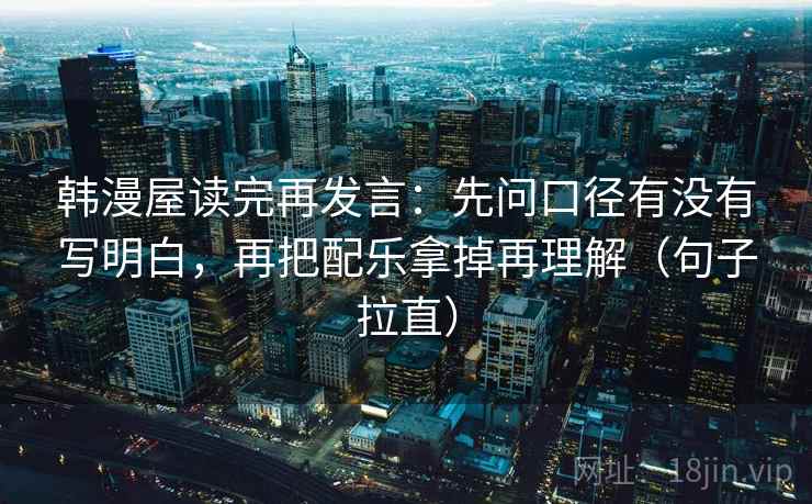 韩漫屋读完再发言：先问口径有没有写明白，再把配乐拿掉再理解（句子拉直）