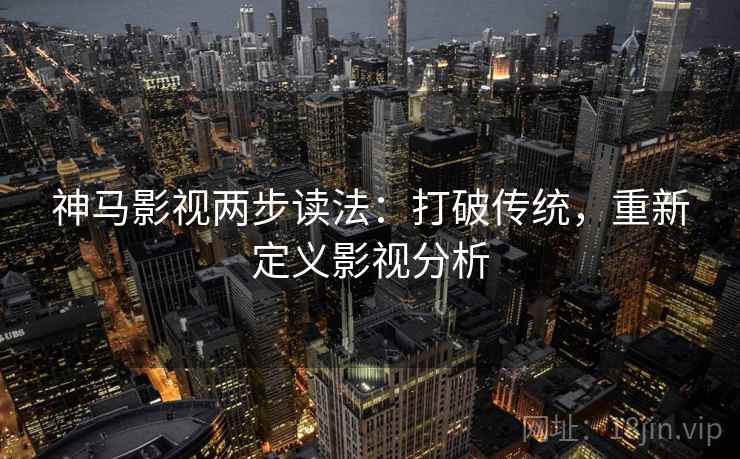 神马影视两步读法：打破传统，重新定义影视分析