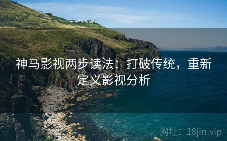 神马影视两步读法：打破传统，重新定义影视分析