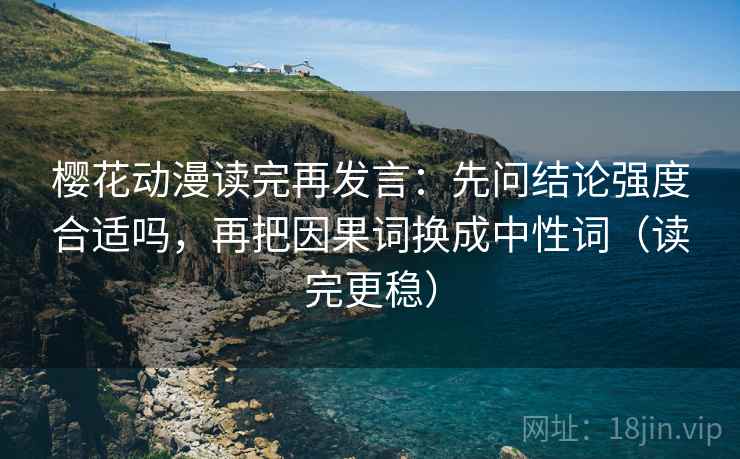 樱花动漫读完再发言：先问结论强度合适吗，再把因果词换成中性词（读完更稳）