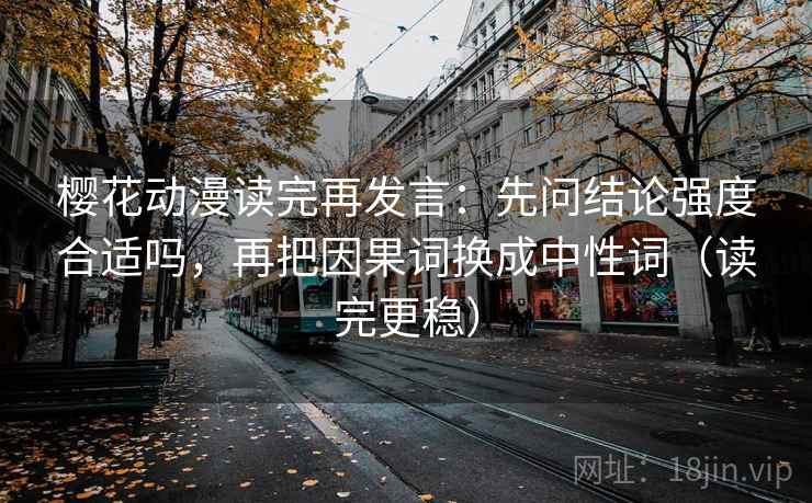 樱花动漫读完再发言：先问结论强度合适吗，再把因果词换成中性词（读完更稳）