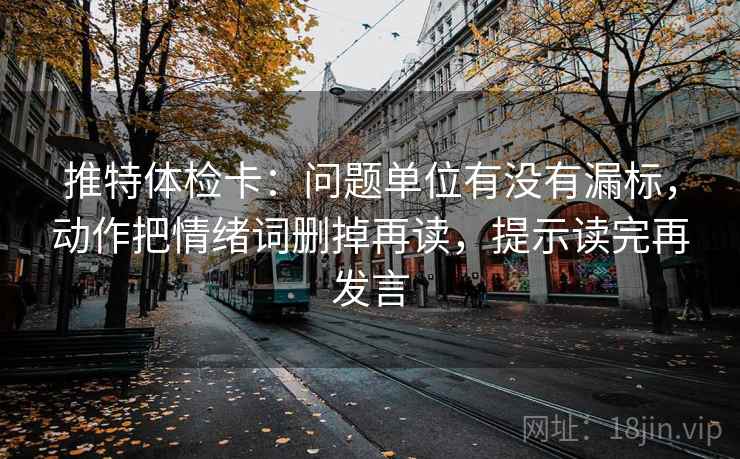 推特体检卡：问题单位有没有漏标，动作把情绪词删掉再读，提示读完再发言