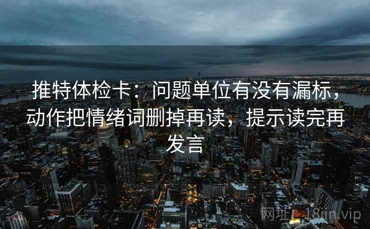 推特体检卡：问题单位有没有漏标，动作把情绪词删掉再读，提示读完再发言