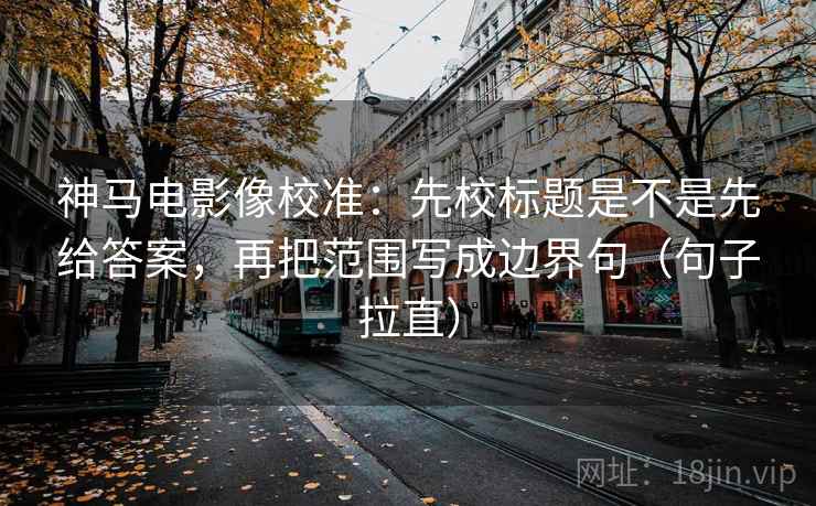 神马电影像校准：先校标题是不是先给答案，再把范围写成边界句（句子拉直）