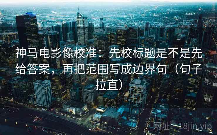 神马电影像校准：先校标题是不是先给答案，再把范围写成边界句（句子拉直）