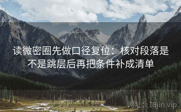 读微密圈先做口径复位：核对段落是不是跳层后再把条件补成清单